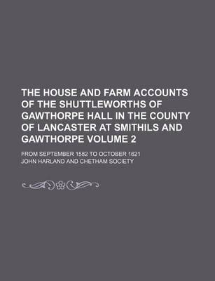 Book cover for The House and Farm Accounts of the Shuttleworths of Gawthorpe Hall in the County of Lancaster at Smithils and Gawthorpe Volume 2; From September 1582 to October 1621