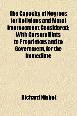 Book cover for The Capacity of Negroes for Religious and Moral Improvement Considered; With Cursory Hints to Proprietors and to Government, for the Immediate