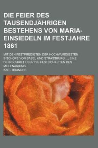 Cover of Die Feier Des Tausendjahrigen Bestehens Von Maria-Einsiedeln Im Festjahre 1861; Mit Den Festpredigten Der Hochwurdigsten Bischofe Von Basel Und Strass