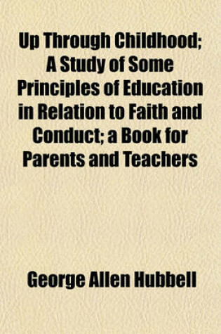 Cover of Up Through Childhood; A Study of Some Principles of Education in Relation to Faith and Conduct a Book for Parents and Teachers