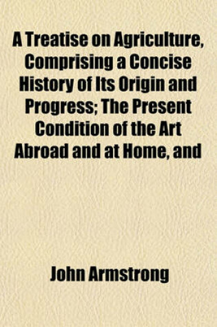 Cover of A Treatise on Agriculture, Comprising a Concise History of Its Origin and Progress; The Present Condition of the Art Abroad and at Home, and