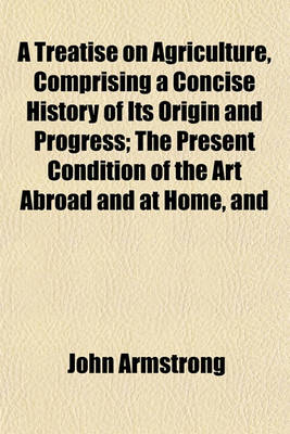 Book cover for A Treatise on Agriculture, Comprising a Concise History of Its Origin and Progress; The Present Condition of the Art Abroad and at Home, and