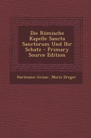 Cover of Die Romische Kapelle Sancta Sanctorum Und Ihr Schatz - Primary Source Edition