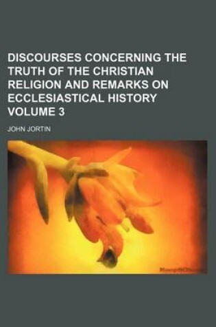 Cover of Discourses Concerning the Truth of the Christian Religion and Remarks on Ecclesiastical History Volume 3