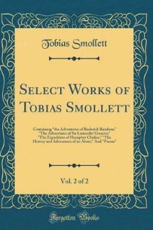 Cover of Select Works of Tobias Smollett, Vol. 2 of 2: Containing "the Adventures of Roderick Random;" "The Adventures of Sir Launcelot Greaves;" "The Expedition of Humphry Clinker;" "The History and Adventures of an Atom;" And "Poems" (Classic Reprint)