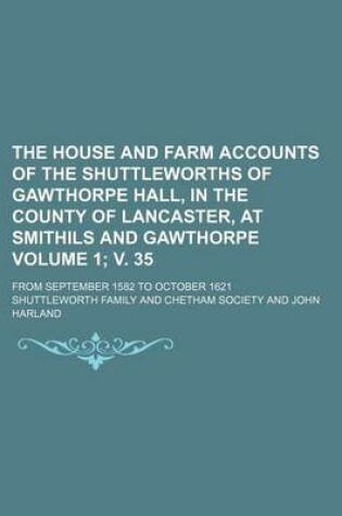 Cover of The House and Farm Accounts of the Shuttleworths of Gawthorpe Hall, in the County of Lancaster, at Smithils and Gawthorpe Volume 1; V. 35; From September 1582 to October 1621