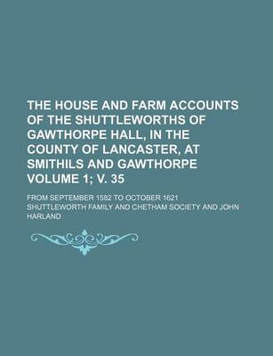 Book cover for The House and Farm Accounts of the Shuttleworths of Gawthorpe Hall, in the County of Lancaster, at Smithils and Gawthorpe Volume 1; V. 35; From September 1582 to October 1621