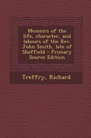 Cover of Memoirs of the Life, Character, and Labours of the REV. John Smith, Late of Sheffield - Primary Source Edition