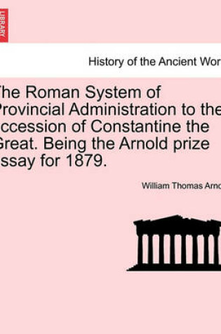 Cover of The Roman System of Provincial Administration to the Accession of Constantine the Great. Being the Arnold Prize Essay for 1879.