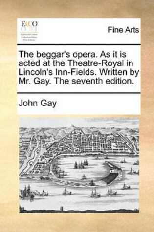Cover of The Beggar's Opera. as It Is Acted at the Theatre-Royal in Lincoln's Inn-Fields. Written by Mr. Gay. the Seventh Edition.