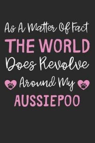 Cover of As A Matter Of Fact The World Does Revolve Around My AussiePoo