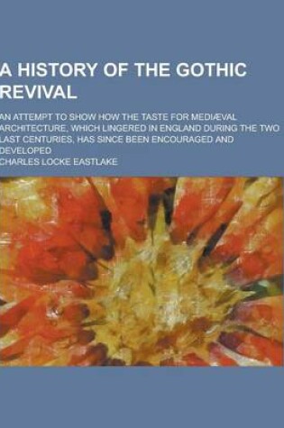 Cover of A History of the Gothic Revival; An Attempt to Show How the Taste for Mediaeval Architecture, Which Lingered in England During the Two Last Centurie