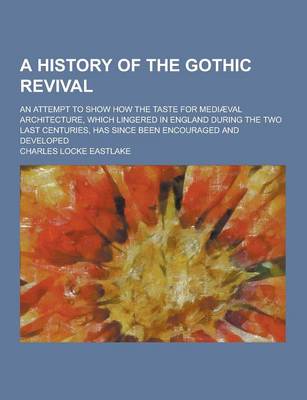 Book cover for A History of the Gothic Revival; An Attempt to Show How the Taste for Mediaeval Architecture, Which Lingered in England During the Two Last Centurie