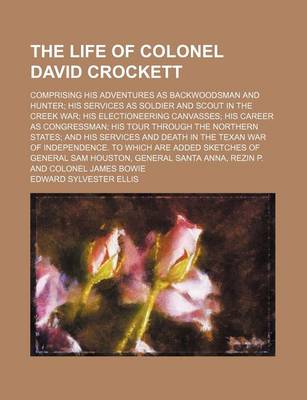 Book cover for The Life of Colonel David Crockett; Comprising His Adventures as Backwoodsman and Hunter His Services as Soldier and Scout in the Creek War His Electioneering Canvasses His Career as Congressman His Tour Through the Northern States and His Services and de