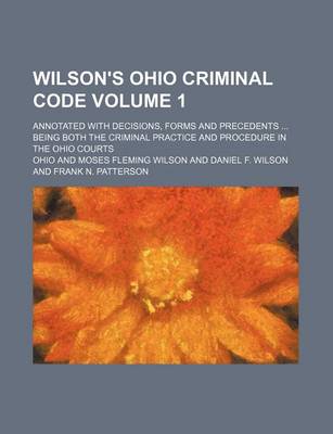 Book cover for Wilson's Ohio Criminal Code Volume 1; Annotated with Decisions, Forms and Precedents Being Both the Criminal Practice and Procedure in the Ohio Courts