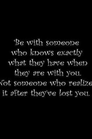 Cover of Be with someone who knows exactly what they have when they are with you. Not someone who realizes it after they've lost you.