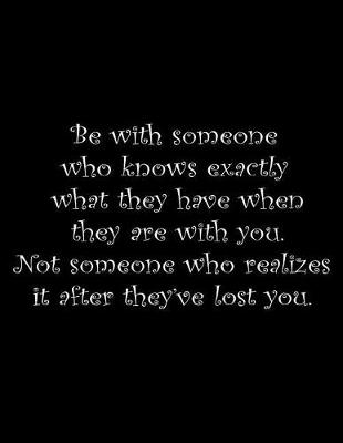 Book cover for Be with someone who knows exactly what they have when they are with you. Not someone who realizes it after they've lost you.