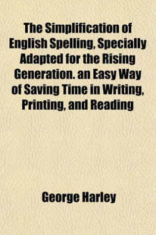 Cover of The Simplification of English Spelling, Specially Adapted for the Rising Generation. an Easy Way of Saving Time in Writing, Printing, and Reading