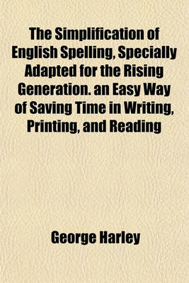 Book cover for The Simplification of English Spelling, Specially Adapted for the Rising Generation. an Easy Way of Saving Time in Writing, Printing, and Reading