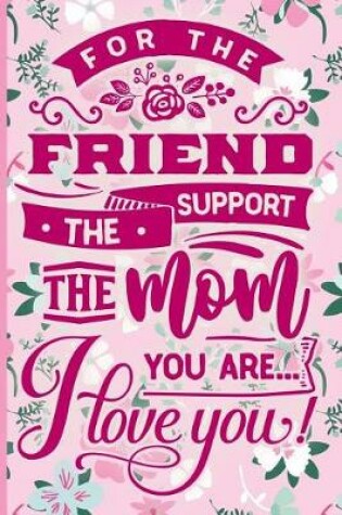 Cover of For the Friend the Support the Mom You Are I Love You