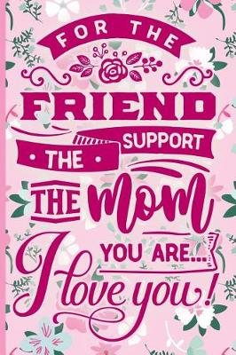 Book cover for For the Friend the Support the Mom You Are I Love You