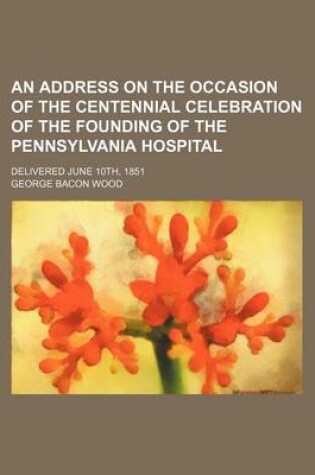 Cover of An Address on the Occasion of the Centennial Celebration of the Founding of the Pennsylvania Hospital; Delivered June 10th, 1851