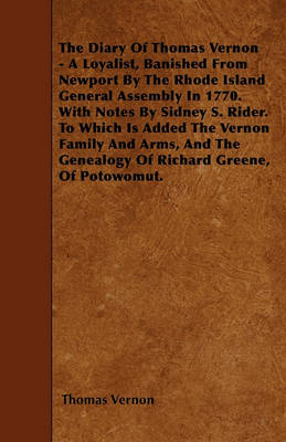 Book cover for The Diary Of Thomas Vernon - A Loyalist, Banished From Newport By The Rhode Island General Assembly In 1770. With Notes By Sidney S. Rider. To Which Is Added The Vernon Family And Arms, And The Genealogy Of Richard Greene, Of Potowomut.