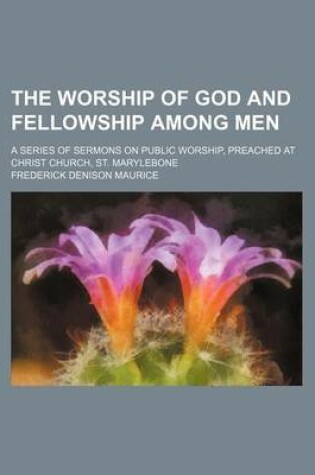 Cover of The Worship of God and Fellowship Among Men; A Series of Sermons on Public Worship, Preached at Christ Church, St. Marylebone