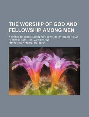 Book cover for The Worship of God and Fellowship Among Men; A Series of Sermons on Public Worship, Preached at Christ Church, St. Marylebone