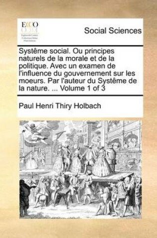 Cover of Systeme social. Ou principes naturels de la morale et de la politique. Avec un examen de l'influence du gouvernement sur les moeurs. Par l'auteur du Systeme de la nature. ... Volume 1 of 3