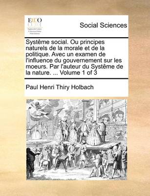 Book cover for Systeme social. Ou principes naturels de la morale et de la politique. Avec un examen de l'influence du gouvernement sur les moeurs. Par l'auteur du Systeme de la nature. ... Volume 1 of 3