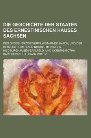 Cover of Die Geschichte Der Staaten Des Ernestinischen Hauses Sachsen; Des Grossherzogthums Weimar-Eisenach, Und Der Herzogthumer Altenburg, Meiningen-Hildburg