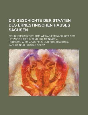Book cover for Die Geschichte Der Staaten Des Ernestinischen Hauses Sachsen; Des Grossherzogthums Weimar-Eisenach, Und Der Herzogthumer Altenburg, Meiningen-Hildburg
