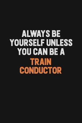 Book cover for Always Be Yourself Unless You Can Be A Train Conductor
