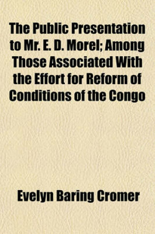 Cover of The Public Presentation to Mr. E. D. Morel; Among Those Associated with the Effort for Reform of Conditions of the Congo