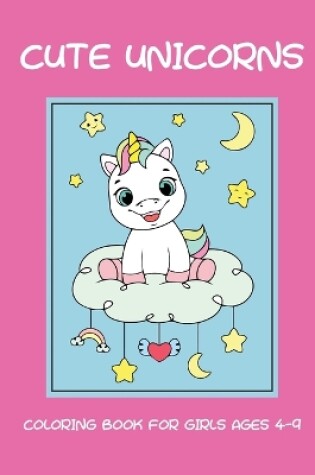 Cover of Cute unicorns coloring book for girls ages 4-9