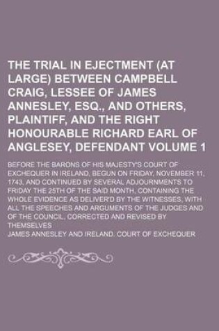 Cover of The Trial in Ejectment (at Large) Between Campbell Craig, Lessee of James Annesley, Esq., and Others, Plaintiff, and the Right Honourable Richard Earl of Anglesey, Defendant Volume 1; Before the Barons of His Majesty's Court of Exchequer in Ireland, Begun