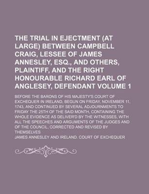 Book cover for The Trial in Ejectment (at Large) Between Campbell Craig, Lessee of James Annesley, Esq., and Others, Plaintiff, and the Right Honourable Richard Earl of Anglesey, Defendant Volume 1; Before the Barons of His Majesty's Court of Exchequer in Ireland, Begun