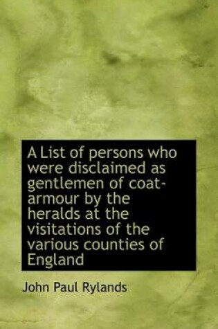 Cover of A List of Persons Who Were Disclaimed as Gentlemen of Coat-Armour by the Heralds at the Visitations