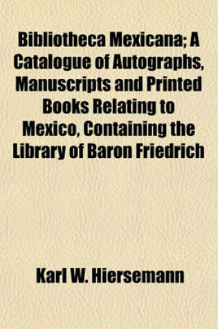 Cover of Bibliotheca Mexicana; A Catalogue of Autographs, Manuscripts and Printed Books Relating to Mexico, Containing the Library of Baron Friedrich