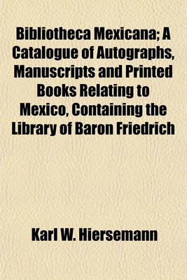 Book cover for Bibliotheca Mexicana; A Catalogue of Autographs, Manuscripts and Printed Books Relating to Mexico, Containing the Library of Baron Friedrich