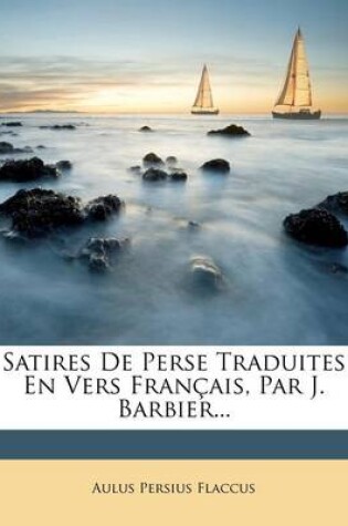 Cover of Satires De Perse Traduites En Vers Francais, Par J. Barbier...