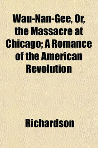 Cover of Wau-Nan-Gee, Or, the Massacre at Chicago; A Romance of the American Revolution