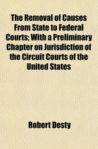 Cover of The Removal of Causes from State to Federal Courts; With a Preliminary Chapter on Jurisdiction of the Circuit Courts of the United States