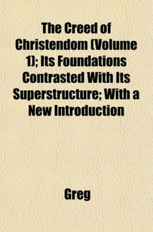 Cover of The Creed of Christendom (Volume 1); Its Foundations Contrasted with Its Superstructure; With a New Introduction