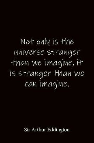 Cover of Not only is the universe stranger than we imagine, it is stranger than we can imagine. Sir Arthur Eddington