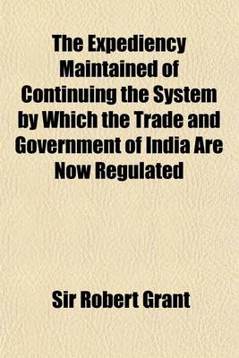 Book cover for The Expediency Maintained of Continuing the System by Which the Trade and Government of India Are Now Regulated