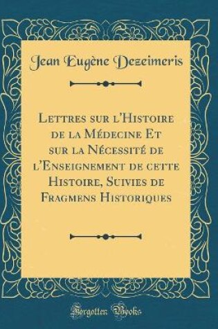 Cover of Lettres Sur l'Histoire de la Medecine Et Sur La Necessite de l'Enseignement de Cette Histoire, Suivies de Fragmens Historiques (Classic Reprint)