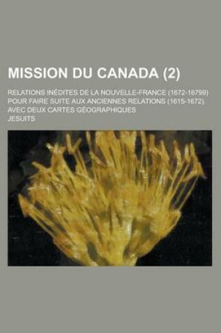 Cover of Mission Du Canada (2); Relations in Dites de La Nouvelle-France (1672-1679) Pour Faire Suite Aux Anciennes Relations (1615-1672). Avec Deux Cartes G O