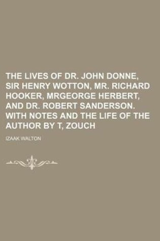Cover of The Lives of Dr. John Donne, Sir Henry Wotton, Mr. Richard Hooker, Mrgeorge Herbert, and Dr. Robert Sanderson. with Notes and the Life of the Author by T, Zouch